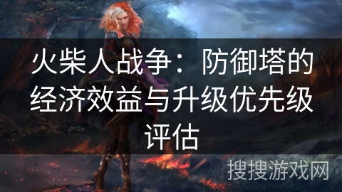 火柴人战争：防御塔的经济效益与升级优先级评估