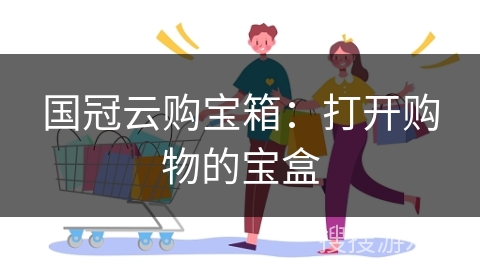国冠云购宝箱：打开购物的宝盒