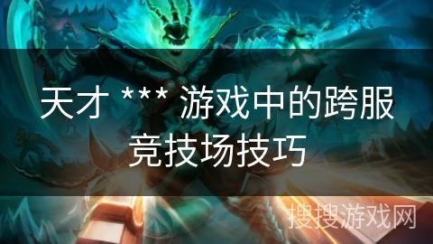 天才 *** 游戏中的跨服竞技场技巧