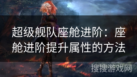 超级舰队座舱进阶：座舱进阶提升属性的方法