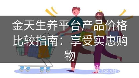 金天生养平台产品价格比较指南：享受实惠购物