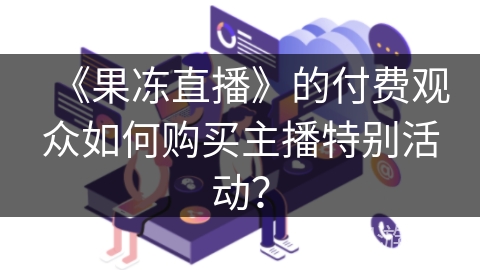 《果冻直播》的付费观众如何购买主播特别活动？