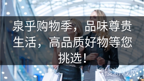 泉乎购物季，品味尊贵生活，高品质好物等您挑选！