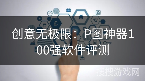 创意无极限：P图神器100强软件评测