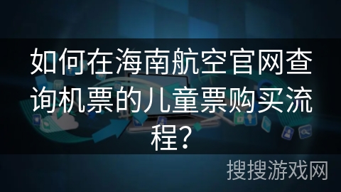 如何在海南航空官网查询机票的儿童票购买流程？