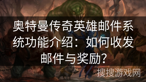 奥特曼传奇英雄邮件系统功能介绍：如何收发邮件与奖励？