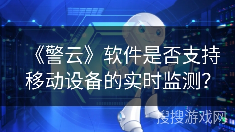 《警云》软件是否支持移动设备的实时监测？
