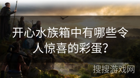 开心水族箱中有哪些令人惊喜的彩蛋？