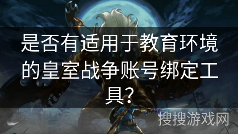 是否有适用于教育环境的皇室战争账号绑定工具？