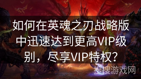 如何在英魂之刃战略版中迅速达到更高VIP级别，尽享VIP特权？