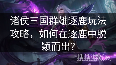 诸侯三国群雄逐鹿玩法攻略，如何在逐鹿中脱颖而出？