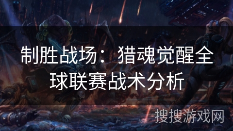 制胜战场：猎魂觉醒全球联赛战术分析