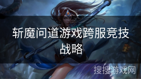 斩魔问道游戏跨服竞技战略