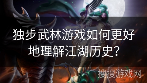 独步武林游戏如何更好地理解江湖历史？