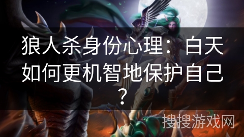 狼人杀身份心理：白天如何更机智地保护自己？