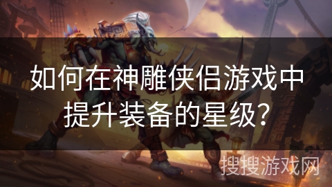 如何在神雕侠侣游戏中提升装备的星级？