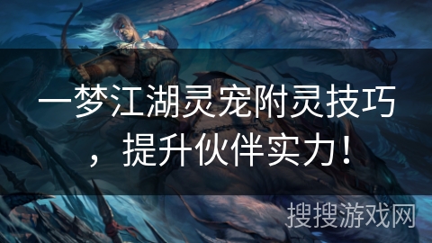 一梦江湖灵宠附灵技巧，提升伙伴实力！