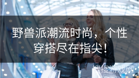 野兽派潮流时尚，个性穿搭尽在指尖！