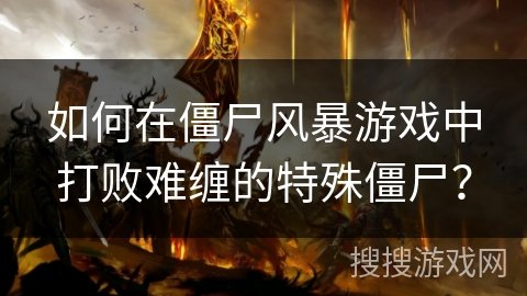 如何在僵尸风暴游戏中打败难缠的特殊僵尸？