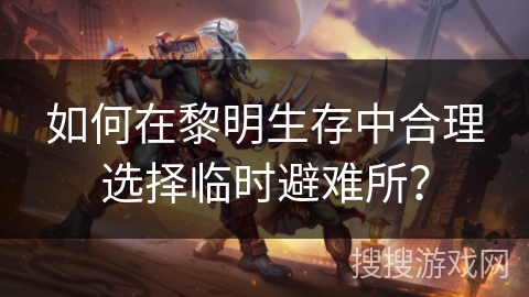 如何在黎明生存中合理选择临时避难所？