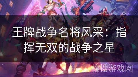 王牌战争名将风采：指挥无双的战争之星