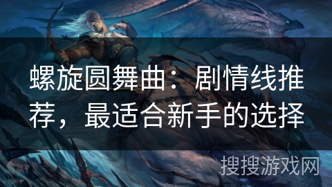螺旋圆舞曲：剧情线推荐，最适合新手的选择