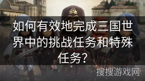 如何有效地完成三国世界中的挑战任务和特殊任务？