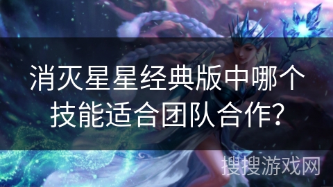 消灭星星经典版中哪个技能适合团队合作？