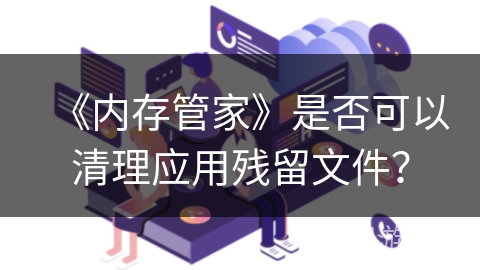 《内存管家》是否可以清理应用残留文件？