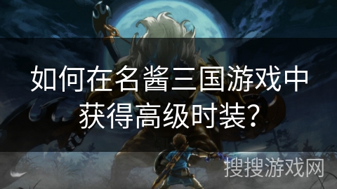 如何在名酱三国游戏中获得高级时装？