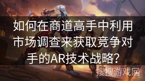 如何在商道高手中利用市场调查来获取竞争对手的AR技术战略？