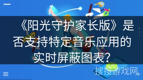 《阳光守护家长版》是否支持特定音乐应用的实时屏蔽图表？