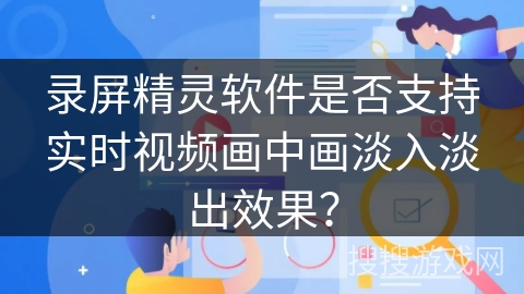 录屏精灵软件是否支持实时视频画中画淡入淡出效果？