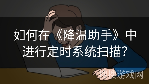 如何在《降温助手》中进行定时系统扫描？