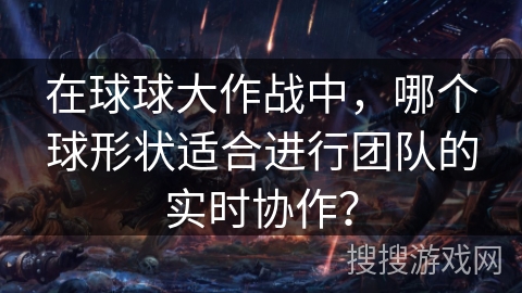 在球球大作战中，哪个球形状适合进行团队的实时协作？