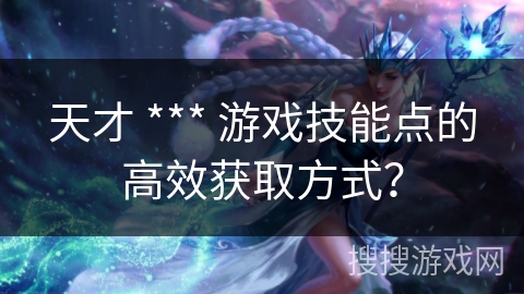 天才 *** 游戏技能点的高效获取方式？