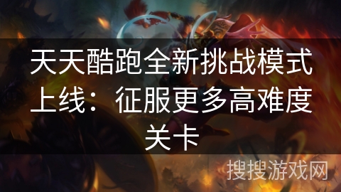 天天酷跑全新挑战模式上线：征服更多高难度关卡