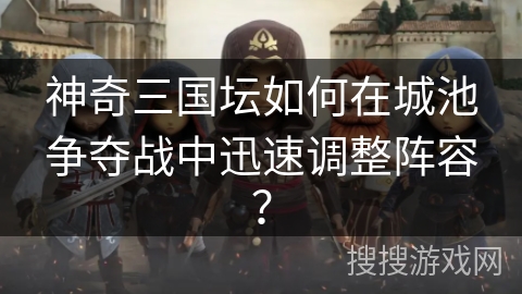 神奇三国坛如何在城池争夺战中迅速调整阵容？
