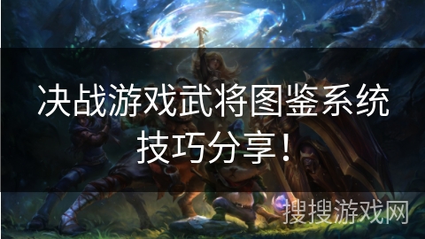 决战游戏武将图鉴系统技巧分享！
