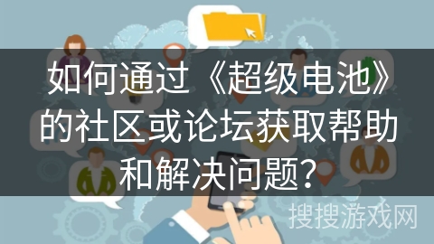 如何通过《超级电池》的社区或论坛获取帮助和解决问题？