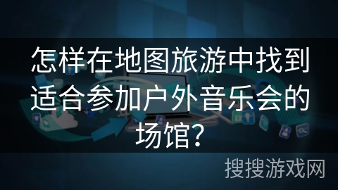 怎样在地图旅游中找到适合参加户外音乐会的场馆？