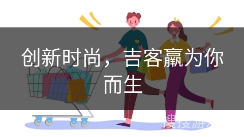 创新时尚,吉客羸为你而生 创新时尚,吉客羸为你而生