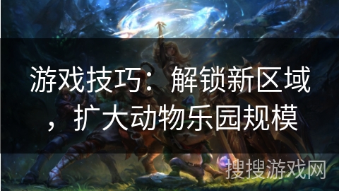 游戏技巧：解锁新区域，扩大动物乐园规模