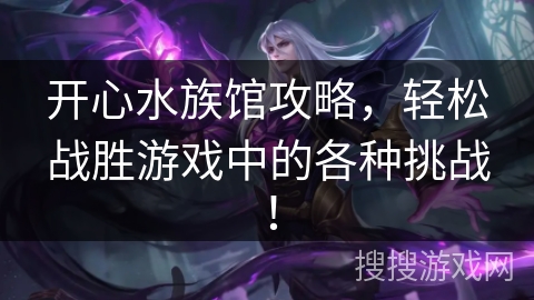 开心水族馆攻略,轻松战胜游戏中的各种挑战! 开心水族馆攻略,轻松战胜游戏中的各种挑战!