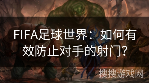 FIFA足球世界：如何有效防止对手的射门？