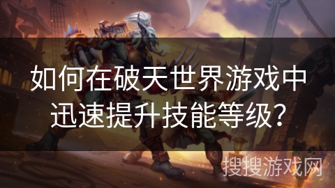 如何在破天世界游戏中迅速提升技能等级？