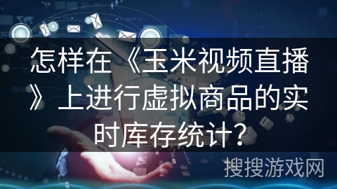 怎样在《玉米视频直播》上进行虚拟商品的实时库存统计？