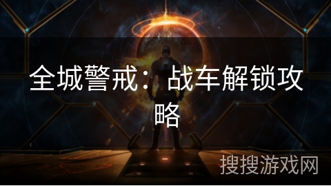 全城警戒:战车解锁攻略 全城警戒:战车解锁攻略