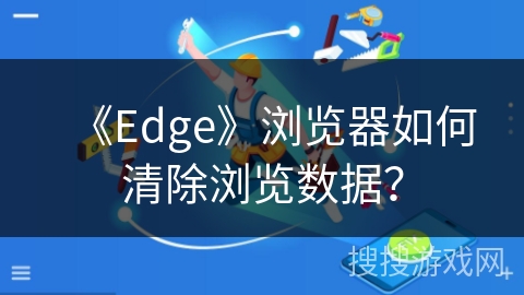 《Edge》浏览器如何清除浏览数据？