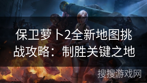 保卫萝卜2全新地图挑战攻略:制胜关键之地 保卫萝卜2全新地图挑战攻略:制胜关键之地